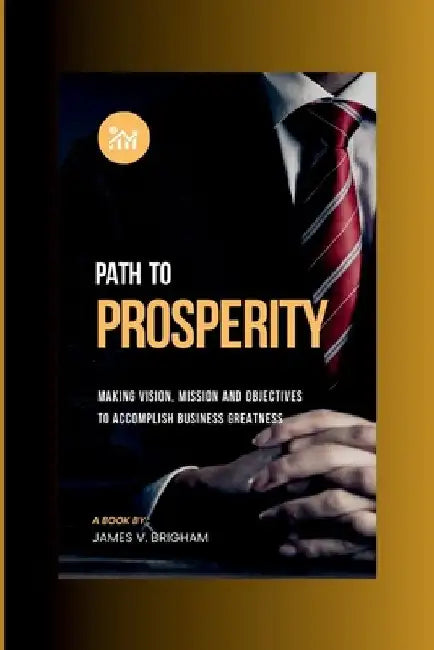 Path to Prosperity: Making Vision, Mission and Objectives to Accomplish Business Greatness by James V. Brigham