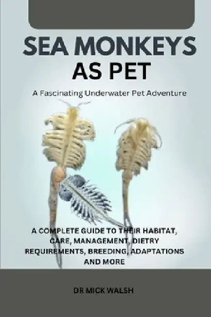 Sea Monkeys as Pet: A Complete Guide to Their Habitat, Care, Management, Dietry Requirements, Breeding, Adaptations and More by Mick Walsh