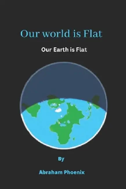 Our world is Flat: Our Earth is Flat by Abraham Phoenix