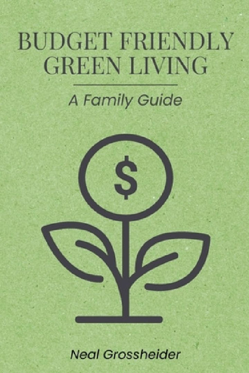 Budget-Friendly Green Living: A Family Guide by Neal Grossheider