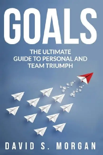 Goals: The Ultimate Guide to Personal and Team Triumph by David S. Morgan