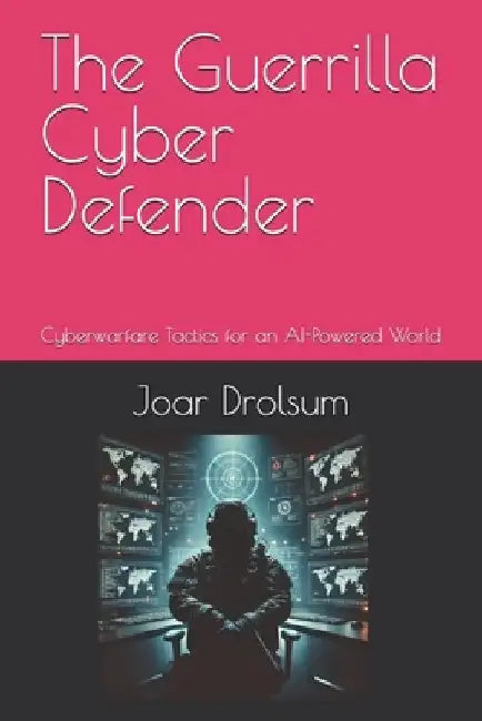 The Guerrilla Cyber Defender: Cyberwarfare Tactics for an AI-Powered World by Joar Drolsum