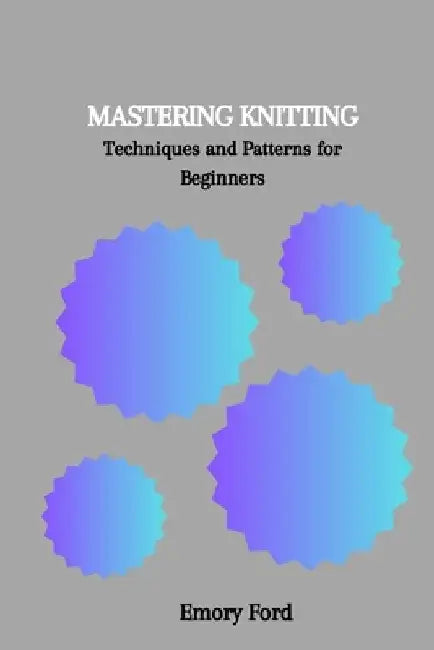 Mastering Knitting: Techniques and Patterns for Beginners by Emory Ford