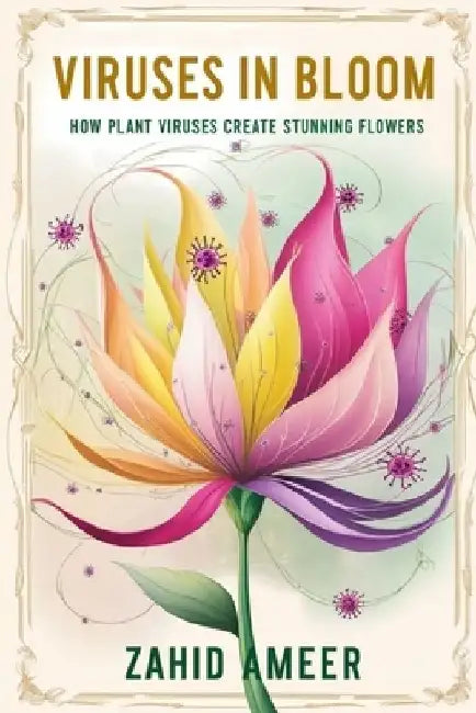 Viruses in Bloom: How Plant Viruses Create Stunning Flowers by Zahid Ameer