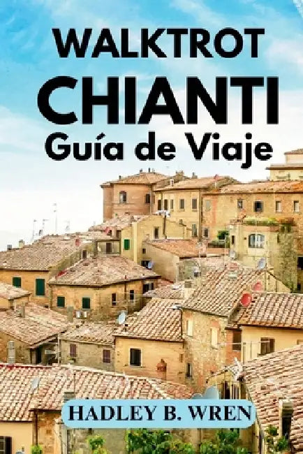 Walktrot Guía de Viaje a Chianti: Descubra las joyas ocultas de la Toscana by Hadley B. Wren