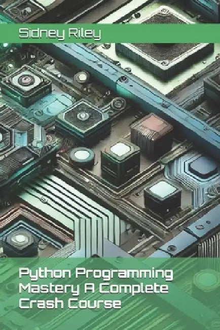 Python Programming Mastery A Complete Crash Course by Sidney Riley