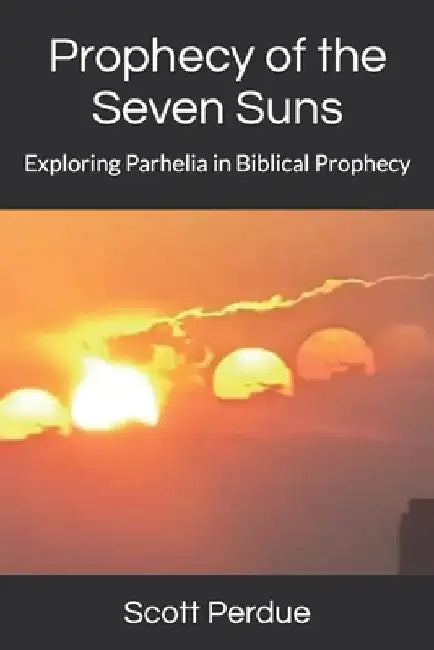 Prophecy of the Seven Suns: Exploring Parhelia in Biblical Prophecy by Scott Perdue