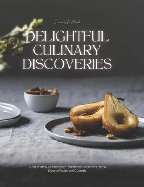 Delightful Culinary Discoveries: A Fascinating Collection of Traditional Dishes Embracing Diverse Tastes and Cultures by Grace Sh Clark