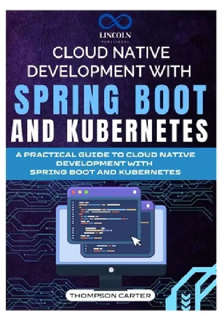 Cloud Native Development with Spring Boot and Kubernetes: A Practical Guide to Cloud Native Development with Spring Boot and Kubernetes by Thompson Carter