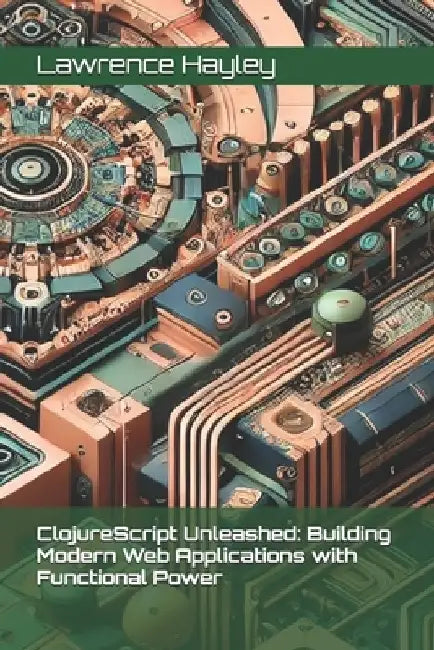 ClojureScript Unleashed: Building Modern Web Applications with Functional Power by Lawrence Hayley