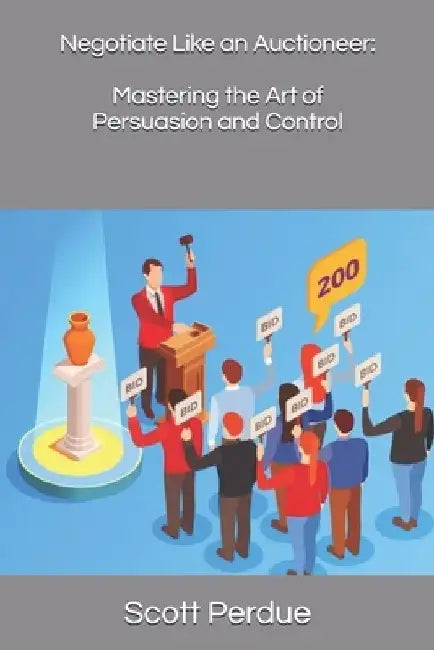 Negotiate Like an Auctioneer: Mastering the Art of Persuasion and Control by Scott Perdue