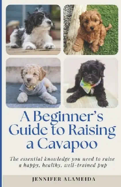 A Beginner's Guide to Raising a Cavapoo: The essential knowledge you need to raise a happy, healthy, well-trained pup by Jennifer Alameida