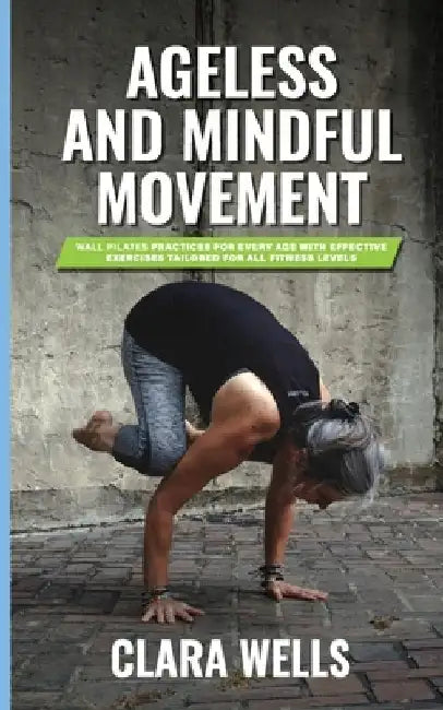 Ageless and Mindful Movement: Wall Pilates Practices for Every Age with Effective Exercises Tailored for All Fitness Levels by Clara Wells