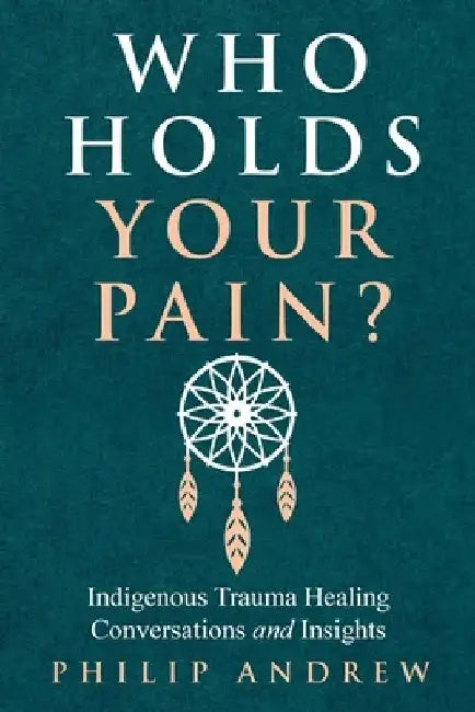Who Holds Your Pain?: Indigenous Trauma Healing Conversations and Insights by Philip Andrew