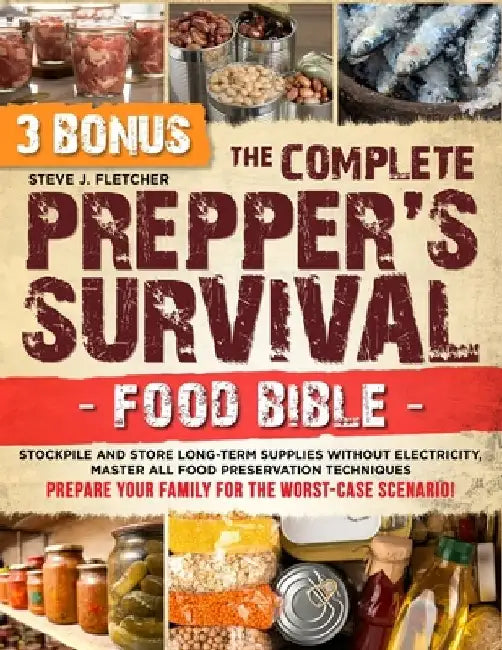 The Complete Prepper's Survival Food Bible: Stockpile and Store Long-Term Supplies Without Electricity, Master All Food Preservation Techniques and Pr by Steve J. Fletcher