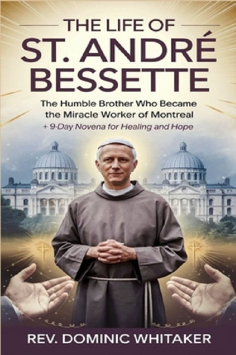 The Life of St. André Bessette: The Humble Brother Who Became the Miracle Worker of Montreal + 9-Day Novena for Healing and Hope by Dominic Whitaker
