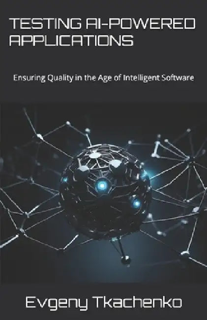 Testing AI-Powered Applications: Ensuring Quality in the Age of Intelligent Software by Evgeny Tkachenko