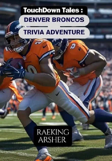 TouchDown Tales: Denver Broncos Trivia Adventure: 600 Questions to Test Your Broncos Knowledge by Raeking Arsher