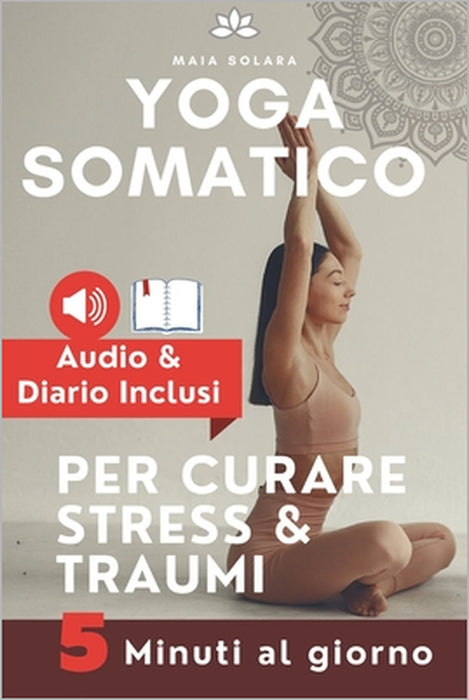 YOGA SOMATICO, TECNICHE DI AUTO GUARIGIONE PER CURARE STRESS e TRAUMI: Allevia i sintomi psicosomatici, migliora la connessione mente-corpo e gestisci by Maia Solara