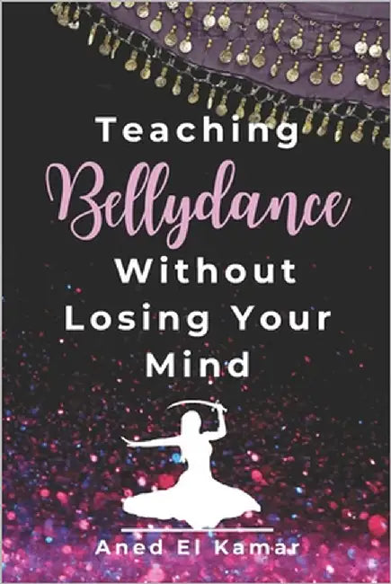 Teaching Bellydance Without Losing Your Mind by El Kamar, Aned