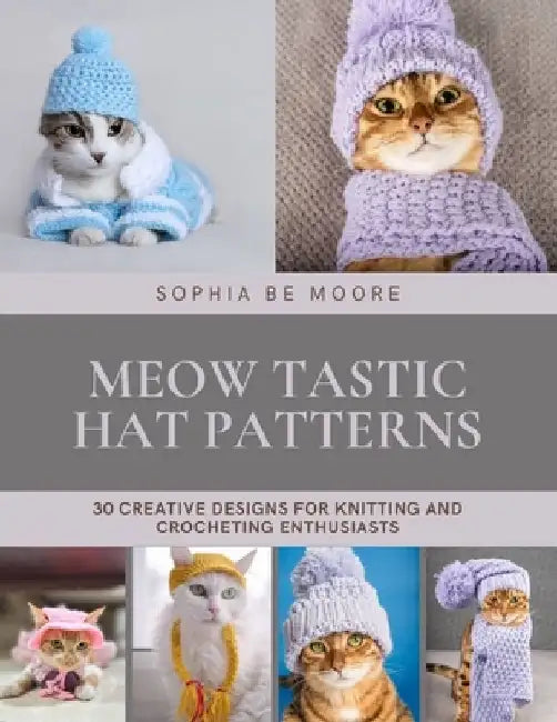 Meow tastic Hat Patterns: 30 Creative Designs for Knitting and Crocheting Enthusiasts by Sophia Be Moore