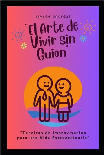 El Arte de Vivir sin Guion: Técnicas de Improvisación para una Vida Extraordinaria by Andreas, Jaycee