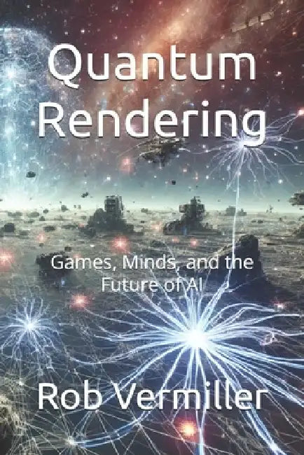 Quantum Rendering: Games, Minds, and the Future of AI by Rob Vermiller