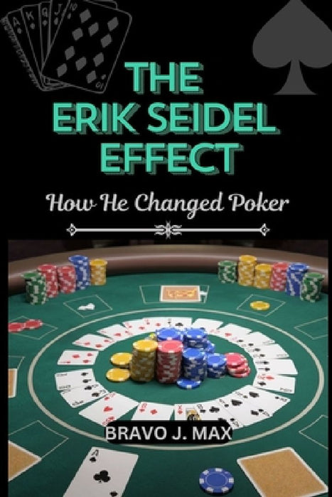 The Erik Seidel Effect: How He Changed Poker by Bravo J. Max