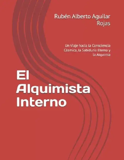 El Alquimista Interno: Un Viaje hacia la Consciencia Cósmica, la Sabiduría Eterna y la Alquimia by Rubén Alberto Aguilar Rojas