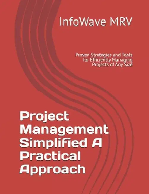 Project Management Simplified A Practical Approach: Proven Strategies and Tools for Efficiently Managing Projects of Any Size by Infowave Mrv