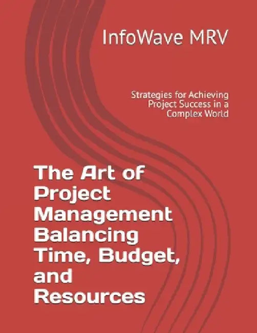 The Art of Project Management Balancing Time, Budget, and Resources: Strategies for Achieving Project Success in a Complex World by Infowave Mrv