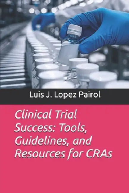 Clinical Trial Success: Tools, Guidelines, and Resources for CRAs by Luis Javier Lopez Pairol