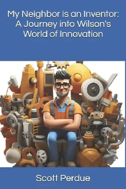 My Neighbor is an Inventor: A Journey into Wilson's World of Innovation by Scott Perdue