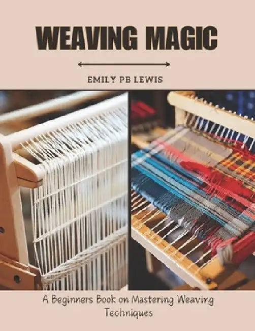 Weaving Magic: A Beginners Book on Mastering Weaving Techniques by Emily Pb Lewis