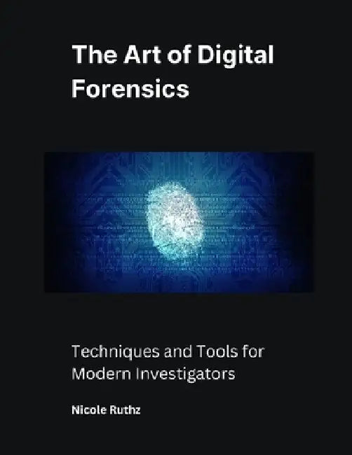 The Art of Digital Forensics: Techniques and Tools for Modern Investigators by Nicole Ruthz