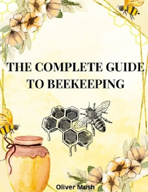 The Complete Guide to Beekeeping: Guide to Beekeeping in All Its Essential Aspects by Oliver Mush