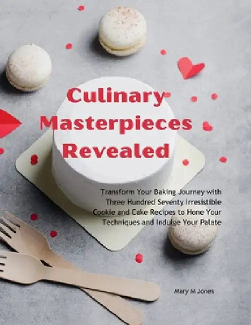 Culinary Masterpieces Revealed: Transform Your Baking Journey with Three Hundred Seventy Irresistible Cookie and Cake Recipes to Hone Your Techniques by Mary M. Jones