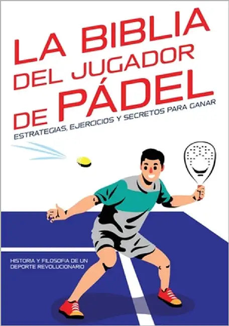 La Biblia del jugador de pádel: estrategias, ejercicios y secretos para ganar: Historia y filosofía de un Deporte Revolucionario. by Xcapire It, Edizioni