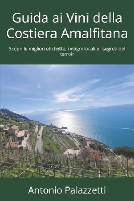 Guida ai Vini della Costiera Amalfitana: Scopri le migliori etichette, i vitigni locali e i segreti del terroir by Antonio Palazzetti