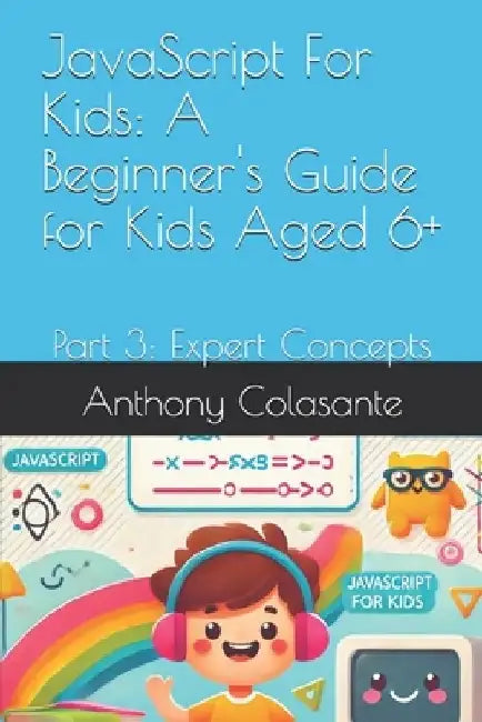 JavaScript For Kids: A Beginner's Guide for Kids Aged 6+: Part 3: Expert Concepts by Anthony Colasante
