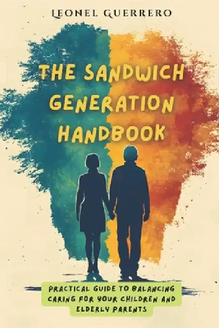 The Sandwich Generation Handbook: Practical guide to balancing caring for your children and elderly parents by Leonel Guerrero