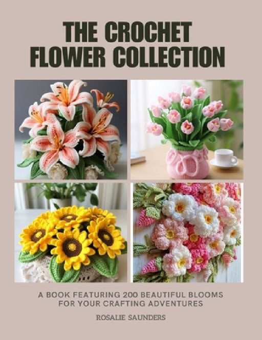 The Crochet Flower Collection: A Book Featuring 200 Beautiful Blooms for Your Crafting Adventures by Rosalie Saunders