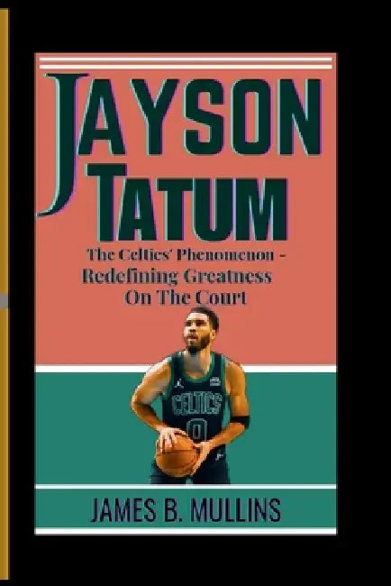 Jayson Tatum: The Celtics' Phenomenon - Redefining Greatness on the Court by James B. Mullins