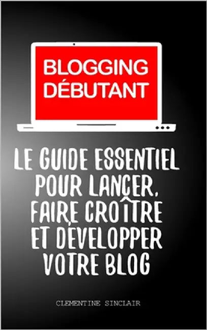 Blogging Débutant: Le Guide Essentiel pour Lancer, Faire Croître et Développer Votre Blog by Sinclair, Clementine