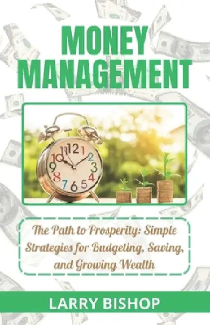 Money Management: The Path to Prosperity: Simple Strategies for Budgeting, Saving, and Growing Wealth by Larry Bishop