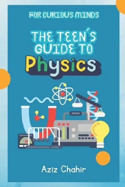 The Teen's Guide to Physics by Aziz Chahir