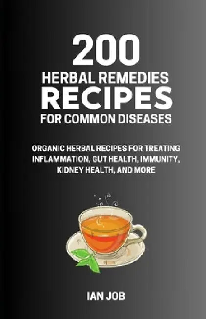 200 Herbal Remedies Recipes for Common Diseases: Organic Herbal Recipes for Treating Inflammation, Gut Health, Immunity, Kidney Health, and More by Ian Job