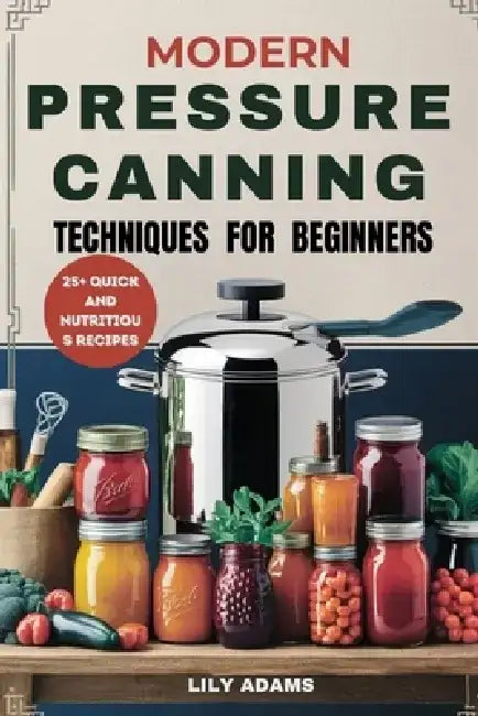 Modern Pressure Canning Techniques for Beginners: Step-by-Step Guide to Safe Food Preservation and Long-Term Success by Lily Adams