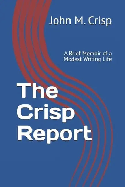 The Crisp Report: A Brief Memoir of a Modest Writing Life by John M. Crisp