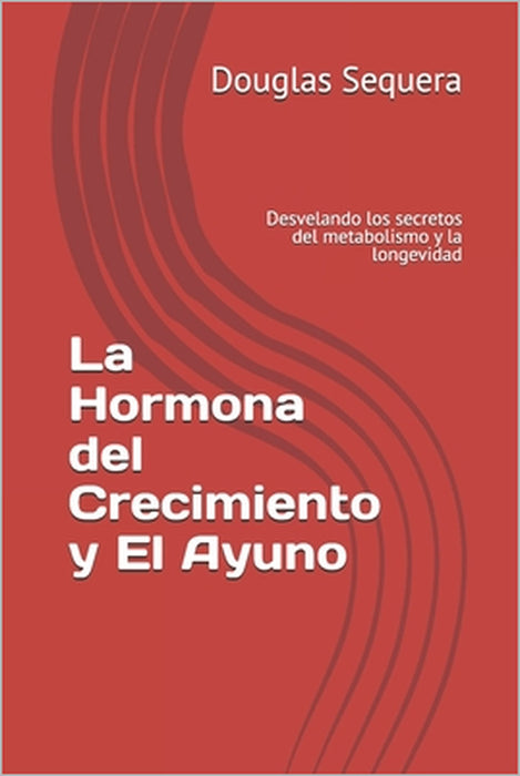La Hormona del Crecimiento y El Ayuno: Desvelando los secretos del metabolismo y la longevidad by Douglas Sequera